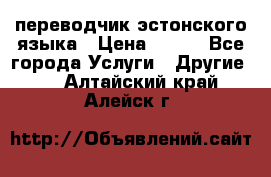 переводчик эстонского языка › Цена ­ 400 - Все города Услуги » Другие   . Алтайский край,Алейск г.